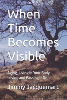When Time Becomes Visible: Aging, Living in Your Body, Loving and Passing It On B0GKPKZYRT Book Cover