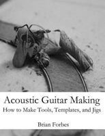Acoustic Guitar Making: How to make Tools, Templates, and Jigs 149220644X Book Cover