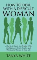 How to Deal With A Difficult Woman: A Survival Guide For Dealing With the Wackiest, Wishy-Washy and Worrisome Women In Your Life 1434303659 Book Cover