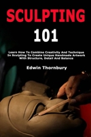 Sculpting 101: Learn How To Combine Creativity And Technique In Sculpting To Create Unique Handmade Artwork With Structure, Detail And Balance B0GZF1TC29 Book Cover