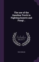 The Use of the Gasoline Torch in Fighting Insects and Fungi .. 1359658750 Book Cover