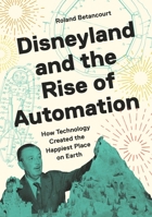 Disneyland and the Rise of Automation: How Technology Created the Happiest Place on Earth 0691255873 Book Cover