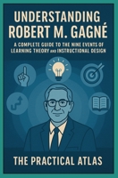 Understanding Robert M. Gagné: A Complete Guide to the Nine Events of Learning Theory and Instructional Design (Half Hour Help Educational and Developmental Psychology Series) B0GY548555 Book Cover