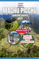 Machu Picchu Hiking Guide 2025: Exploring The Ancient Wonders Of The Lost City Of The Incas: A Trekker's Companion B0F23BYYLY Book Cover