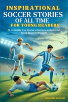 Inspirational Soccer Stories of all time for Young Readers: 20 Incredible True Stories to Motivate and Astonish Young Soccer Enthusiasts B0CRF8FKXP Book Cover