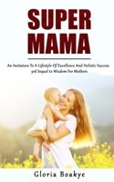 SUPER MAMA: An Invitation To A Lifestyle Of Excellence And Holistic Success: 3rd Sequel to Wisdom For Mothers B093RPTM6H Book Cover