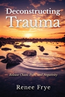 Deconstructing Trauma: Release Chaos, Pain, and Negativity B0C9L1YNB2 Book Cover