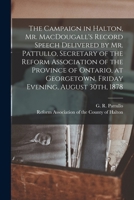 The Campaign in Halton, Mr. MacDougall's Record [microform] Speech Delivered by Mr. Pattullo, Secretary of the Reform Association of the Province of ... Georgetown, Friday Evening, August 30th, 1878 1014596912 Book Cover