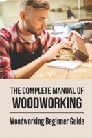 The Complete Manual Of Woodworking: Woodworking Beginner Guide: Woodworking Straight Edge Guide B099C2MYP7 Book Cover