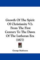 Growth Of The Spirit Of Christianity V2: From The First Century To The Dawn Of The Lutheran Era 1165384248 Book Cover