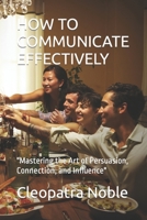 HOW TO COMMUNICATE EFFECTIVELY: "Mastering the Art of Persuasion, Connection, and Influence" B0CN49QX4R Book Cover