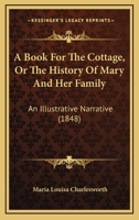 A Book For The Cottage, Or The History Of Mary And Her Family: An Illustrative Narrative 1120109043 Book Cover
