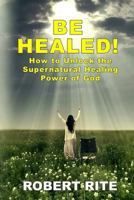 Be healed - How to Unlock the Supernatural Healing Power of God 061597743X Book Cover