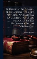 El Derecho De Gentes, Ã", Principios De La Ley Natural, Aplicados à La Conducta, Y à Los Negocios De Las Naciones Y De Los Soberanos... (Spanish Edition) 1024557677 Book Cover