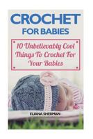 Crochet for Babies: 10 Unbelievably Cool Things to Crochet for Your Babies 1546407650 Book Cover