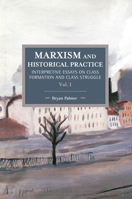 Marxism and Historical Practice, Volume I: Interpretive Essays on Class Formation and Class Struggle 1608466884 Book Cover