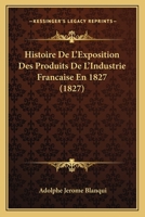 Histoire De L'Exposition Des Produits De L'Industrie Francaise En 1827 (1827) 1160114684 Book Cover