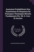Anatomia Probabilismi Sive Quaestiones Et Responsa de Praecipuo Theologiae Moralis Fundamento Etc. Ed. II. Corr. Et Auctior 1378379373 Book Cover