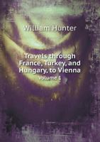 Travels Through France, Turkey, and Hungary, to Vienna, in 1792: To Which Are Added, Several Tours in Hungary, in 1799 and 1800: In a Series of Letters to His Sister in England Volume 1 1347412913 Book Cover