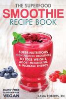 The Superfood Smoothie Recipe Book: Super-Nutritious, High-Protein Smoothies to Lose Weight, Boost Metabolism and Increase Energy 1495496929 Book Cover