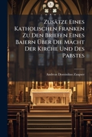 Zusätze Eines Katholischen Franken Zu Den Briefen Eines Baiern Über Die Macht Der Kirche Und Des Pabstes: Nebst Einer Abhandlung Von Den ... Von Der Wahren Andacht Eines Christen... 1279866136 Book Cover