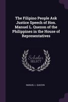 The Filipino People Ask Justice Speech of Hon. Manuel L. Quezon of the Philippines in the House of Representatives - Primary Source Edition 1341468399 Book Cover