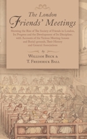 The London Friends' Meetings: Showing the Rise of the Society of Friends in London, Its Progress and the Development of Its Discipline, with Accounts ... Their History and General Associations 0955618355 Book Cover