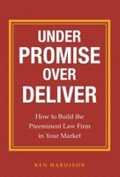 Under Promise Over Deliver: How to Build the Preeminent Law Firm in Your Market 1599324989 Book Cover