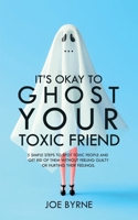 It's Okay To Ghost Your Toxic Friend: 5 Simple Steps To Spot Toxic People And Get Rid Of Them Without Feeling Guilty Or Hurting Their Feelings B094988XT2 Book Cover