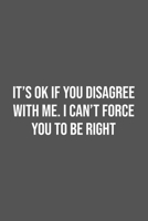 It's Ok If You Disagree With Me. I Can't Force You to be Right.: Lined Notebook / Journal Gift, 100 Pages, 6x9, Soft Cover, Matte Finish 1670935264 Book Cover
