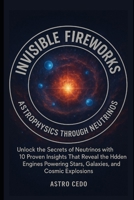 Invisible Fireworks: Astrophysics through Neutrinos: Unlock the Secrets of Neutrinos with 10 Proven Insights That Reveal the Hidden Engines Powering Stars, Galaxies, and Cosmic Explosions. B0FH2W1STF Book Cover