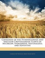 Catalogue Of The Phaenogamous And Vascular Cryptogamous Plants Of Michigan: Indigenous, Naturalized, And Adventive 1164599054 Book Cover