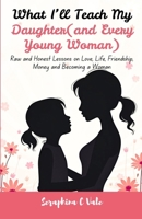 What I’ll Teach My Daughter (and Every Young Woman): Raw and Honest Lessons on Love, Life, Friendship, Money and Becoming a Woman B0F88FW7XP Book Cover