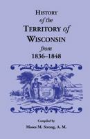 History of the Territory of Wisconsin, from 1836 to 1848: Preceded by an Account of Some Events During the Period in Which It Was Under the Dominion of Kings, States of Other Territories, Previous to  0788422316 Book Cover