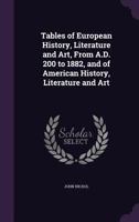 Tables of European History, Literature, and Art: From A.D. 200 to 1888, and of American History, Literature, and Art 0469183233 Book Cover