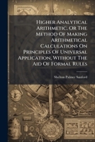 Higher Analytical Arithmetic, Or The Method Of Making Arithmetical Calculations On Principles Of Universal Application, Without The Aid Of Formal Rules 1175210420 Book Cover