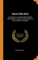 Spiral Slide Rule: Equivalent to a Straight Slide Rule 83 Feet 4 Inches Long, Or, a Circular Rule 13 Feet 3 Inches in Diameter 0344457591 Book Cover