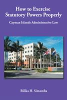 How to Exercise Statutory Powers Properly: Cayman Islands Administrative Law 1477281428 Book Cover