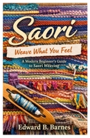Saori Weave What You Feel:: A Modern Beginner’s Guide to Saori Weaving B0GHDSMD2N Book Cover
