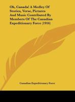 Oh, Canada! A Medley Of Stories, Verse, Pictures And Music Contributed By Members Of The Canadian Expeditionary Force 0548795347 Book Cover