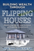 BUILDING WEALTH THROUGH FLIPPING HOUSES: Mastering the Art and Science of Property Investment (Secrets of Real Estate Investing) B0F848JGJ4 Book Cover