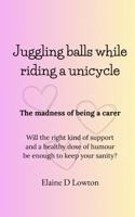 Juggling balls while riding a unicycle: The madness of being a carer 1068161604 Book Cover