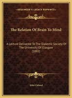 The Relation Of Brain To Mind: A Lecture Delivered To The Dialectic Society Of The University Of Glasgow (1882) 127947274X Book Cover