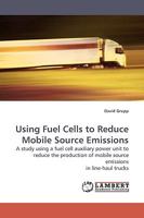 Using Fuel Cells to Reduce Mobile Source Emissions: A study using a fuel cell auxiliary power unit to reduce the production of mobile source emissions in line-haul trucks 3838307208 Book Cover