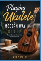 Playing Ukulele the Modern Way: Modern Chords, Strumming and Performance B0H79B9651 Book Cover
