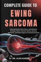 COMPLETE GUIDE TO EWING SARCOMA: Understanding Rare Bone Tumors, Early Detection Strategies, Modern Treatment Options, Recovery Approaches, And Patient Support For Improved Outcomes B0FPR5P1TW Book Cover
