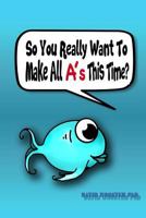 So You Really Want To Make All A's This Time?: Surefire Methods To Improve Anyone's Grades 1530319129 Book Cover
