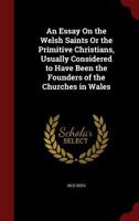 An Essay on the Welsh Saints or the Primitive Christians, Usually Considered to Have Been the Founders of the Churches in Wales - Scholar's Choice Edition 1331857163 Book Cover