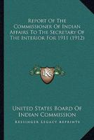 Report Of The Commissioner Of Indian Affairs To The Secretary Of The Interior For 1911 0548819785 Book Cover
