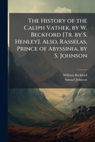The History of the Caliph Vathek; Also, Rasselas, Prince of Abyssinia (Classic Reprint) 1146921942 Book Cover